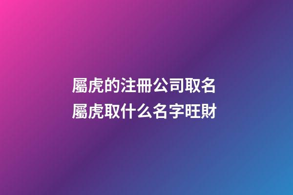 屬虎的注冊公司取名 屬虎取什么名字旺財-第1張-公司起名-玄機派
